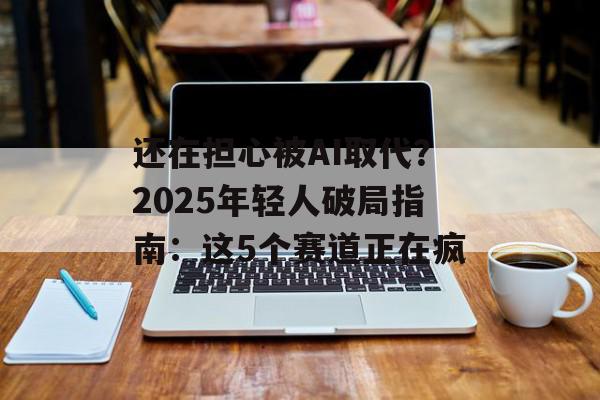 还在担心被AI取代？2025年轻人破局指南：这5个赛道正在疯