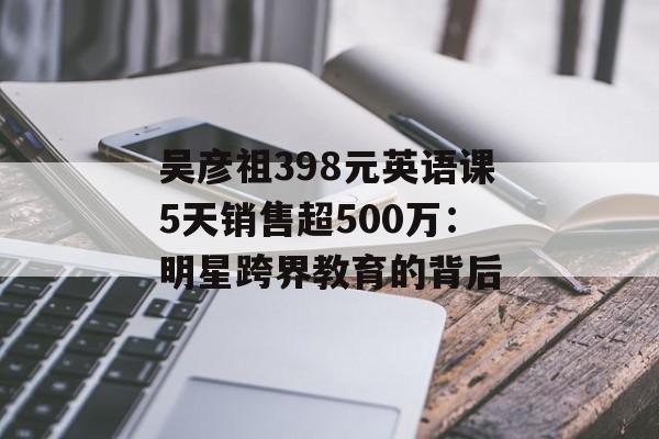 吴彦祖398元英语课5天销售超500万：明星跨界教育的背后
