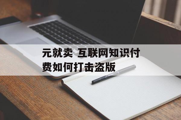 元就卖 互联网知识付费如何打击盗版