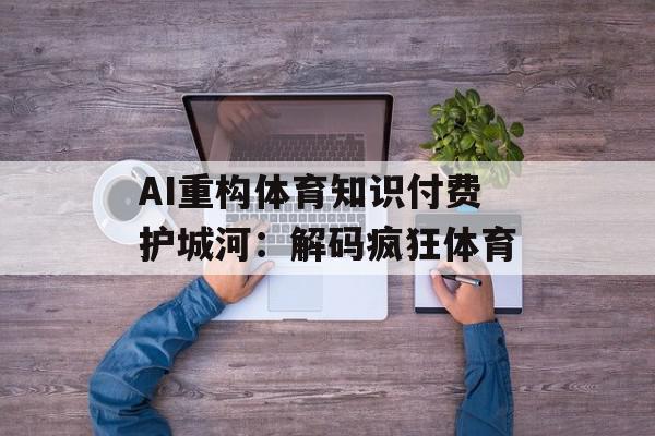 AI重构体育知识付费护城河：解码疯狂体育