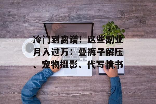 冷门到离谱！这些副业月入过万：叠裤子解压、宠物摄影、代写情书