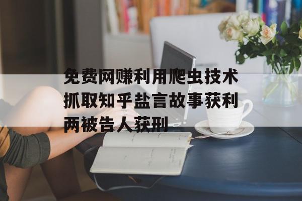 免费网赚利用爬虫技术抓取知乎盐言故事获利两被告人获刑