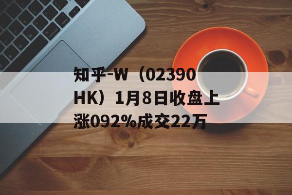 知乎-W（02390HK）1月8日收盘上涨092%成交22万