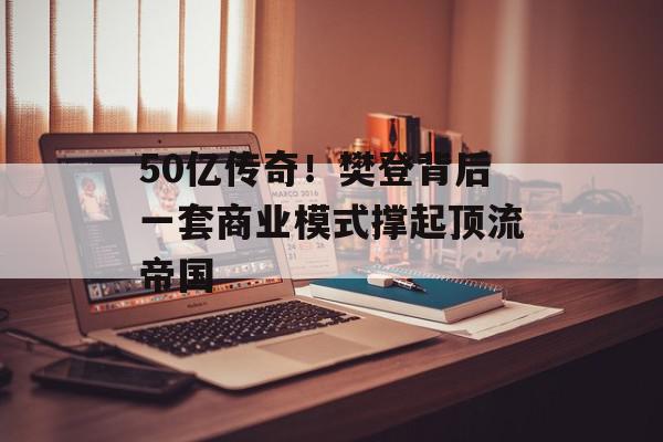 50亿传奇！樊登背后一套商业模式撑起顶流帝国
