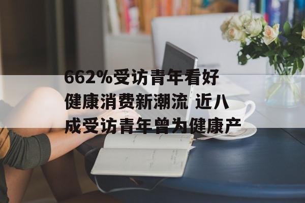 662%受访青年看好健康消费新潮流 近八成受访青年曾为健康产