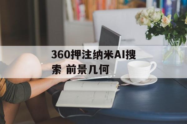 360押注纳米AI搜索 前景几何