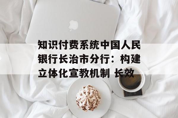 知识付费系统中国人民银行长治市分行：构建立体化宣教机制 长效