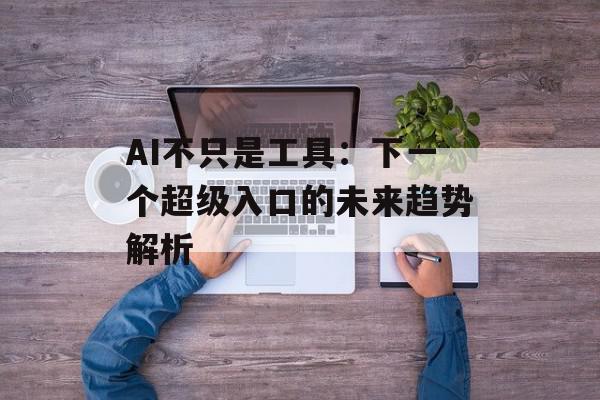 AI不只是工具：下一个超级入口的未来趋势解析