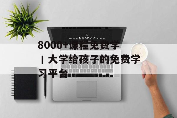 8000+课程免费学丨大学给孩子的免费学习平台