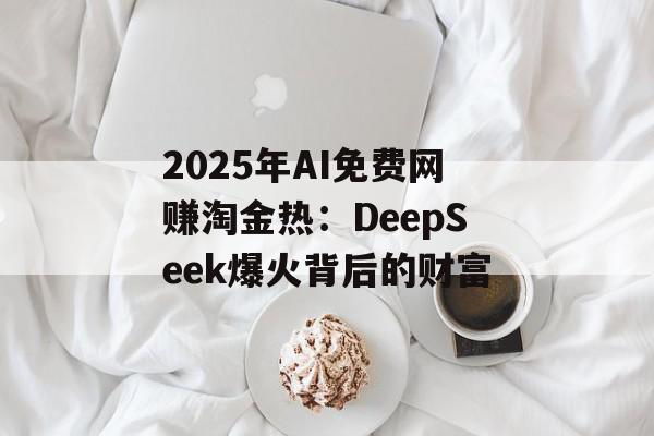 2025年AI免费网赚淘金热：DeepSeek爆火背后的财富