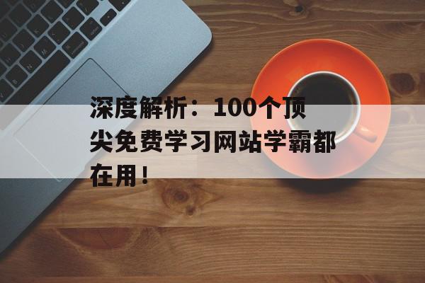 深度解析：100个顶尖免费学习网站学霸都在用！