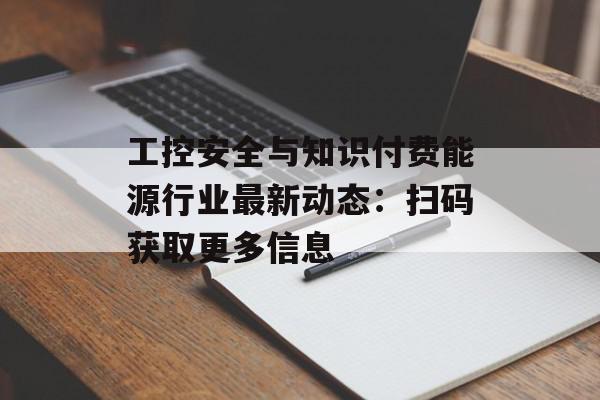 工控安全与知识付费能源行业最新动态：扫码获取更多信息