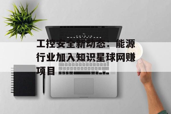工控安全新动态：能源行业加入知识星球网赚项目