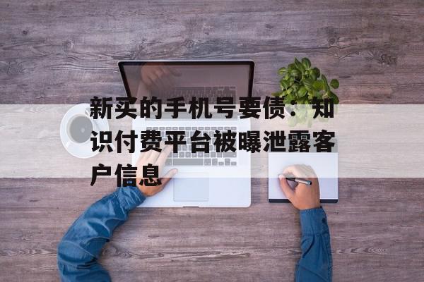 新买的手机号要债：知识付费平台被曝泄露客户信息