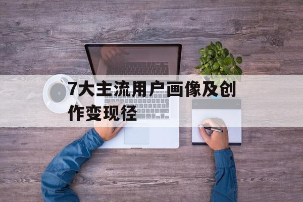 7大主流用户画像及创作变现径
