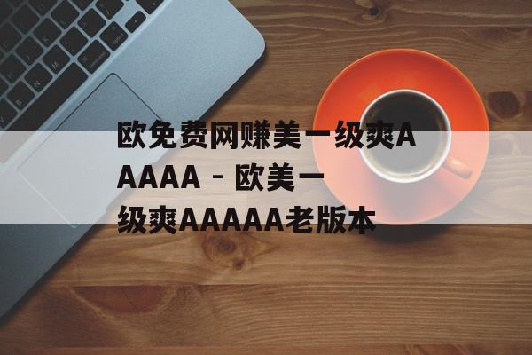 欧免费网赚美一级爽AAAAA - 欧美一级爽AAAAA老版本