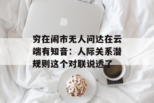 穷在闹市无人问达在云端有知音：人际关系潜规则这个对联说透了