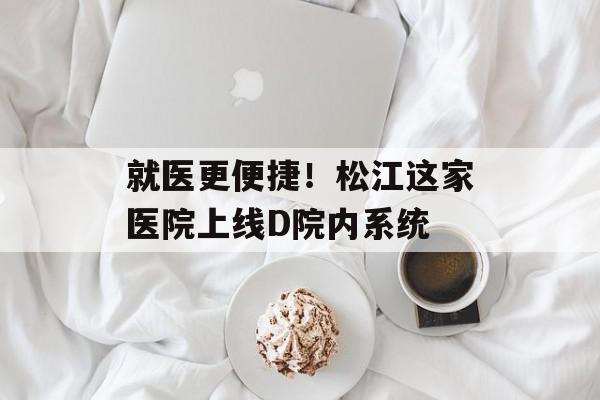 就医更便捷！松江这家医院上线D院内系统