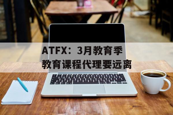 ATFX：3月教育季教育课程代理要远离