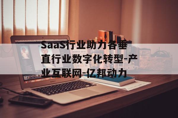SaaS行业助力各垂直行业数字化转型-产业互联网-亿邦动力