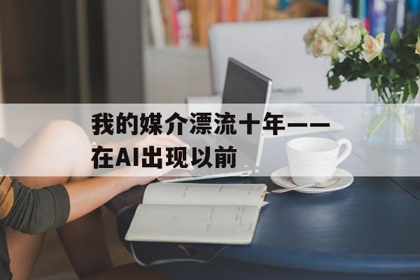 我的媒介漂流十年——在AI出现以前
