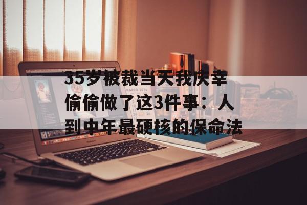 35岁被裁当天我庆幸偷偷做了这3件事：人到中年最硬核的保命法