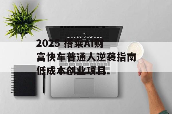 2025 搭乘AI财富快车普通人逆袭指南低成本创业项目