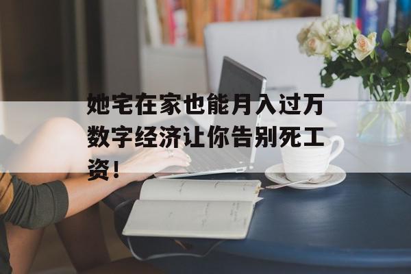 她宅在家也能月入过万数字经济让你告别死工资！
