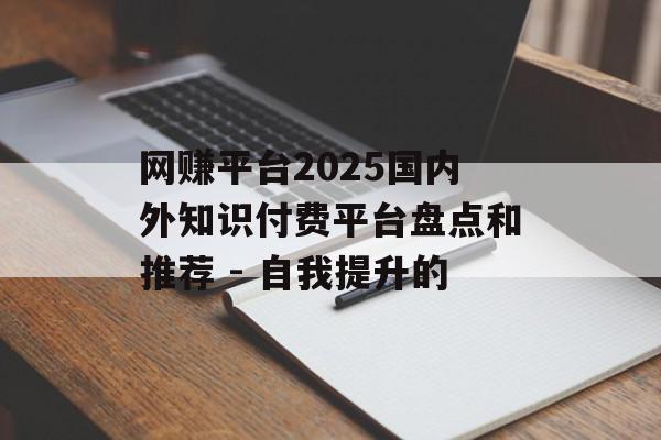网赚平台2025国内外知识付费平台盘点和推荐 - 自我提升的