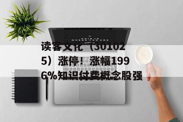 读客文化（301025）涨停！涨幅1996%知识付费概念股强