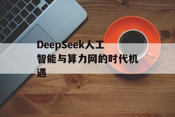 DeepSeek人工智能与算力网的时代机遇