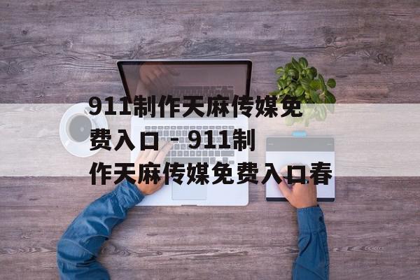 911制作天麻传媒免费入口 - 911制作天麻传媒免费入口春