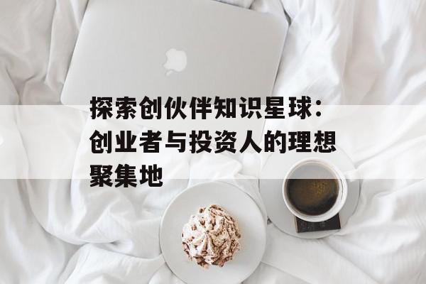 探索创伙伴知识星球：创业者与投资人的理想聚集地