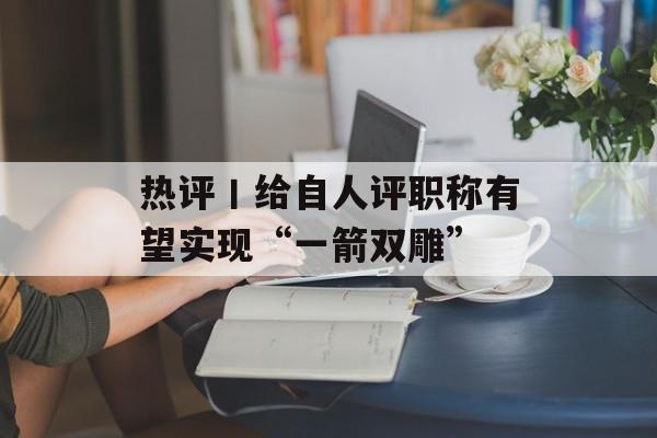 热评丨给自人评职称有望实现“一箭双雕”