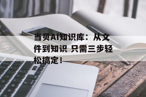 当贝AI知识库：从文件到知识 只需三步轻松搞定！