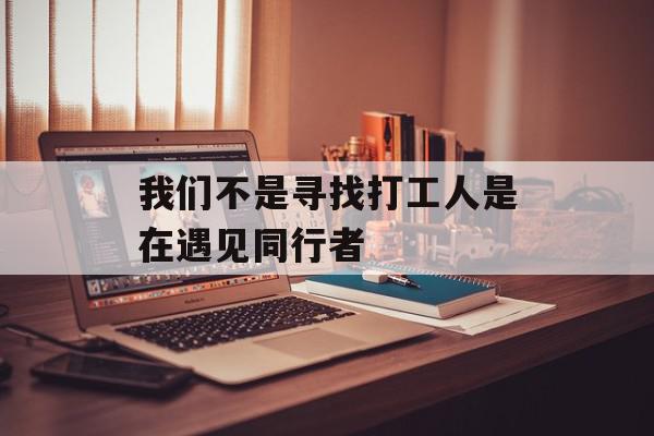 我们不是寻找打工人是在遇见同行者