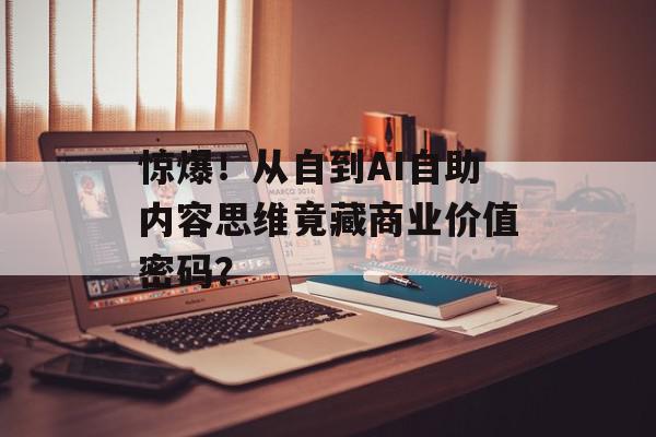 惊爆！从自到AI自助内容思维竟藏商业价值密码？