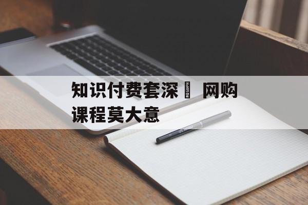 知识付费套深  网购课程莫大意
