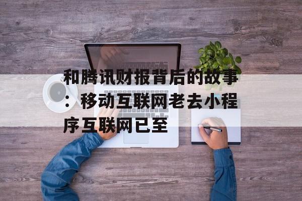 和腾讯财报背后的故事：移动互联网老去小程序互联网已至