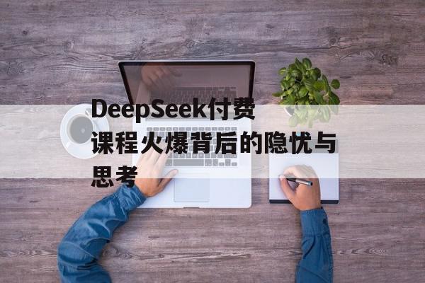 DeepSeek付费课程火爆背后的隐忧与思考