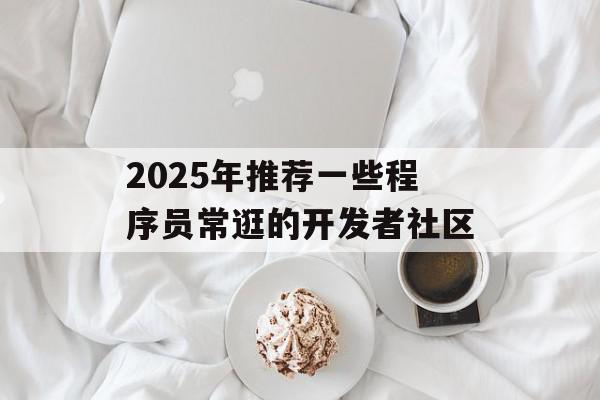 2025年推荐一些程序员常逛的开发者社区