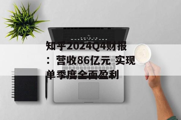 知乎2024Q4财报：营收86亿元 实现单季度全面盈利