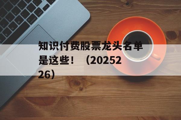 知识付费股票龙头名单是这些！（2025226）