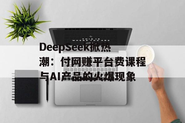 DeepSeek掀热潮：付网赚平台费课程与AI产品的火爆现象