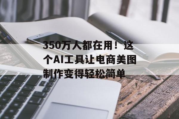 350万人都在用！这个AI工具让电商美图制作变得轻松简单
