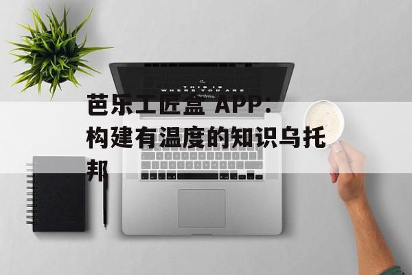 芭乐工匠盒 APP：构建有温度的知识乌托邦