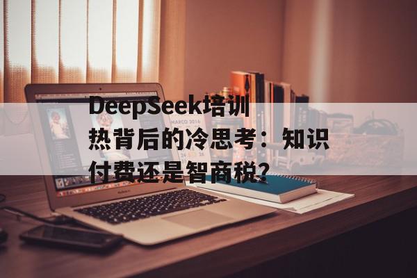 DeepSeek培训热背后的冷思考：知识付费还是智商税？