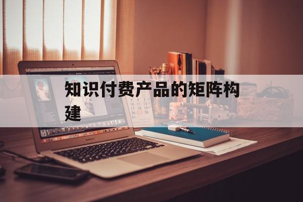 知识付费产品的矩阵构建
