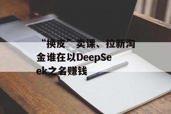 “换皮”卖课、拉新淘金谁在以DeepSeek之名赚钱