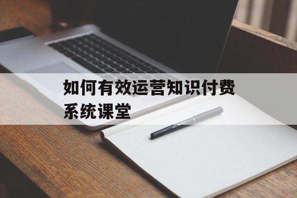 如何有效运营知识付费系统课堂